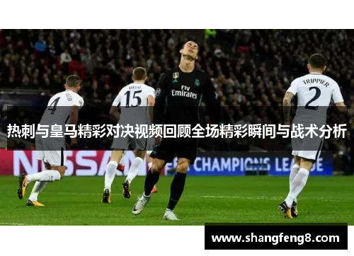 热刺与皇马精彩对决视频回顾全场精彩瞬间与战术分析
